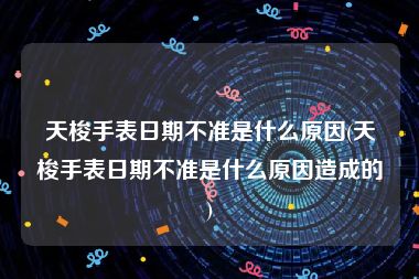 天梭手表日期不准是什么原因(天梭手表日期不准是什么原因造成的)