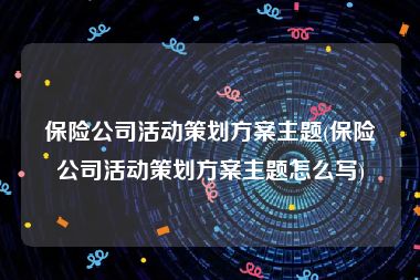 保险公司活动策划方案主题(保险公司活动策划方案主题怎么写)