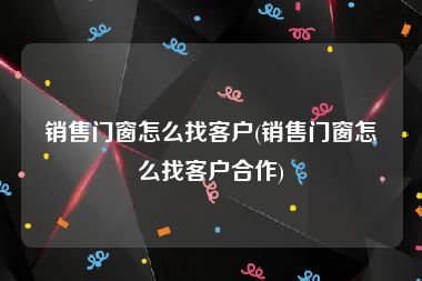 销售门窗怎么找客户(销售门窗怎么找客户合作)