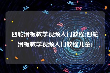 四轮滑板教学视频入门教程(四轮滑板教学视频入门教程儿童)