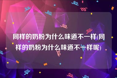 同样的奶粉为什么味道不一样(同样的奶粉为什么味道不一样呢)