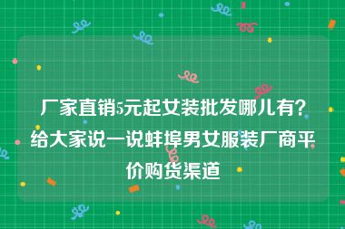 厂家直销5元起女装批发哪儿有？给大家说一说蚌埠男女服装厂商平价购货渠道