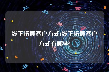 线下拓展客户方式(线下拓展客户方式有哪些)