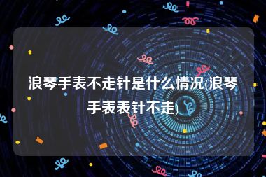 浪琴手表不走针是什么情况(浪琴手表表针不走)