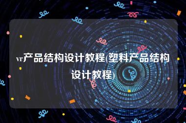 vr产品结构设计教程(塑料产品结构设计教程)