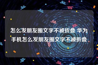 怎么发朋友圈文字不被折叠 华为手机怎么发朋友圈文字不被折叠