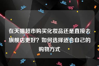 在天猫超市购买化妆品还是直接去旗舰店更好？如何选择适合自己的购物方式