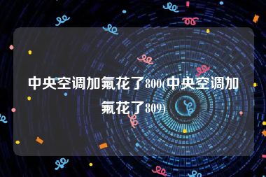 中央空调加氟花了800(中央空调加氟花了809)