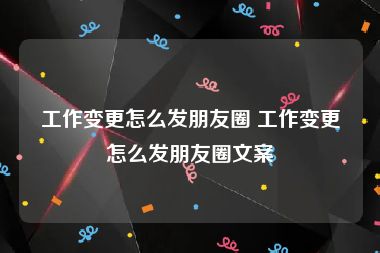 工作变更怎么发朋友圈 工作变更怎么发朋友圈文案