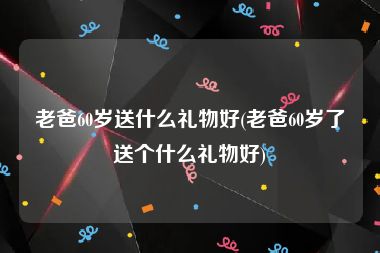 老爸60岁送什么礼物好(老爸60岁了送个什么礼物好)