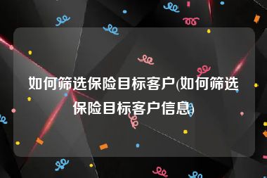 如何筛选保险目标客户(如何筛选保险目标客户信息)