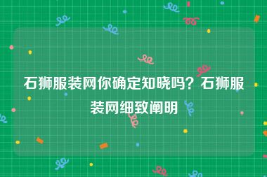 石狮服装网你确定知晓吗？石狮服装网细致阐明