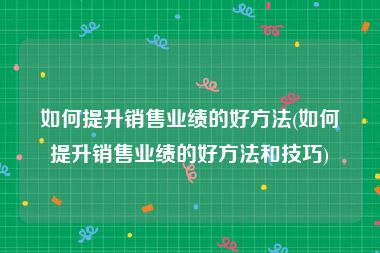 如何提升销售业绩的好方法(如何提升销售业绩的好方法和技巧)