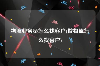 物流业务员怎么找客户(做物流怎么找客户)