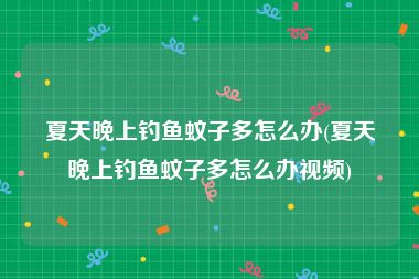 夏天晚上钓鱼蚊子多怎么办(夏天晚上钓鱼蚊子多怎么办视频)