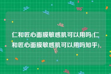 仁和匠心面膜敏感肌可以用吗(仁和匠心面膜敏感肌可以用吗知乎)