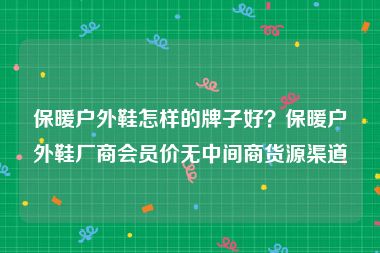 保暖户外鞋怎样的牌子好？保暖户外鞋厂商会员价无中间商货源渠道