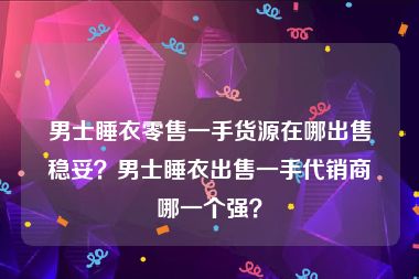 男士睡衣零售一手货源在哪出售稳妥？男士睡衣出售一手代销商哪一个强？