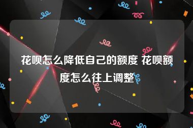 花呗怎么降低自己的额度 花呗额度怎么往上调整