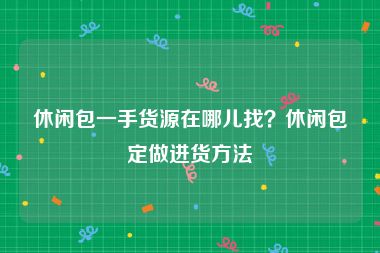 休闲包一手货源在哪儿找？休闲包定做进货方法