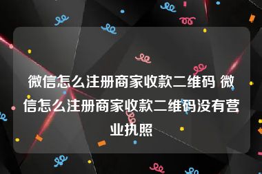 微信怎么注册商家收款二维码 微信怎么注册商家收款二维码没有营业执照