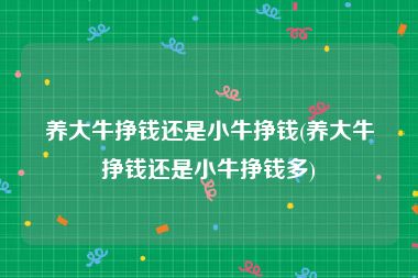 养大牛挣钱还是小牛挣钱(养大牛挣钱还是小牛挣钱多)