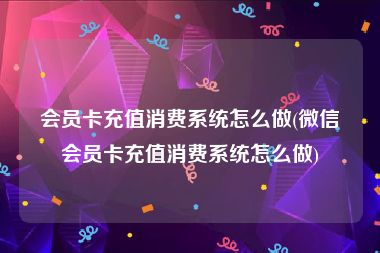 会员卡充值消费系统怎么做(微信会员卡充值消费系统怎么做)