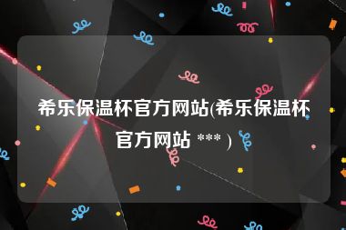 希乐保温杯官方网站(希乐保温杯官方网站 *** )