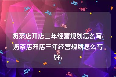 奶茶店开店三年经营规划怎么写(奶茶店开店三年经营规划怎么写好)