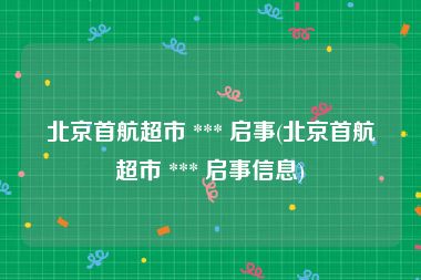 北京首航超市 *** 启事(北京首航超市 *** 启事信息)