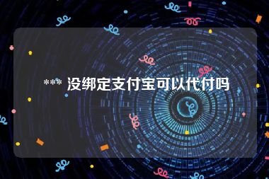  *** 没绑定支付宝可以代付吗