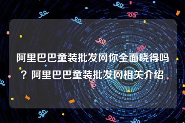 阿里巴巴童装批发网你全面晓得吗？阿里巴巴童装批发网相关介绍