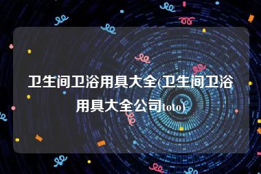 卫生间卫浴用具大全(卫生间卫浴用具大全公司toto)