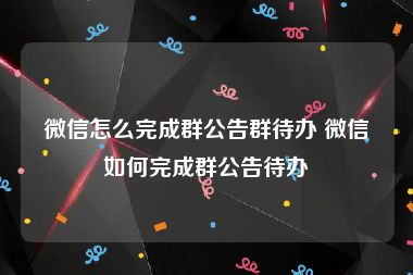 微信怎么完成群公告群待办 微信如何完成群公告待办