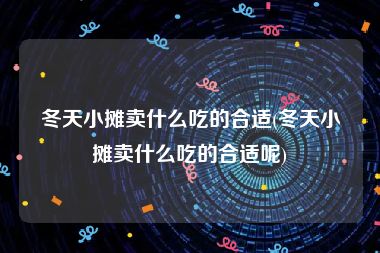 冬天小摊卖什么吃的合适(冬天小摊卖什么吃的合适呢)