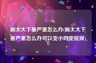 胸太大下垂严重怎么办(胸太大下垂严重怎么办可以变小吗变挺拔)