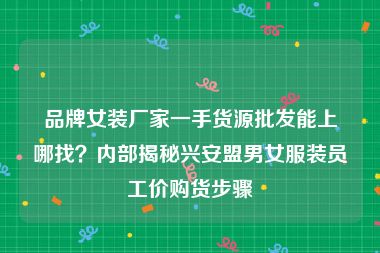 品牌女装厂家一手货源批发能上哪找？内部揭秘兴安盟男女服装员工价购货步骤