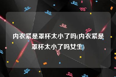 内衣紧是罩杯太小了吗(内衣紧是罩杯太小了吗女生)