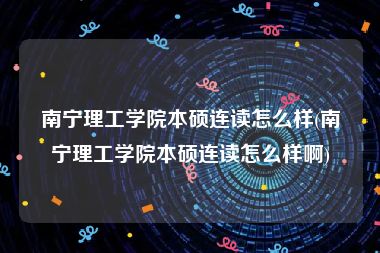 南宁理工学院本硕连读怎么样(南宁理工学院本硕连读怎么样啊)