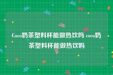 Coco奶茶塑料杯能做热饮吗 coco奶茶塑料杯能做热饮吗