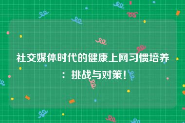 社交媒体时代的健康上网习惯培养：挑战与对策！