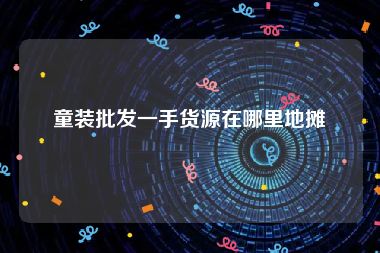 童装批发一手货源在哪里地摊