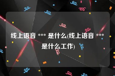 线上语音 *** 是什么(线上语音 *** 是什么工作)