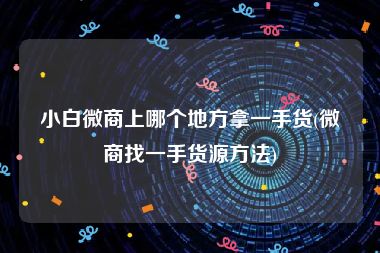 小白微商上哪个地方拿一手货(微商找一手货源方法)