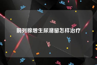 前列腺增生尿潴留怎样治疗