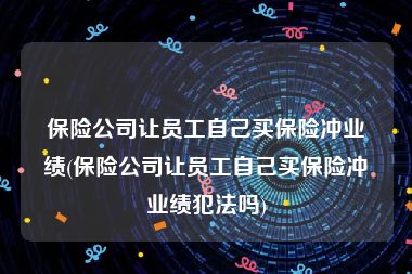 保险公司让员工自己买保险冲业绩(保险公司让员工自己买保险冲业绩犯法吗)