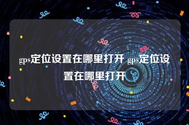 gps定位设置在哪里打开 gps定位设置在哪里打开