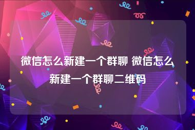 微信怎么新建一个群聊 微信怎么新建一个群聊二维码