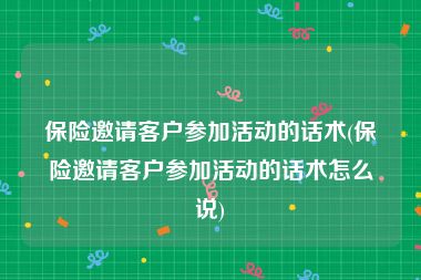 保险邀请客户参加活动的话术(保险邀请客户参加活动的话术怎么说)