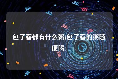 包子客都有什么粥(包子客的粥随便喝)